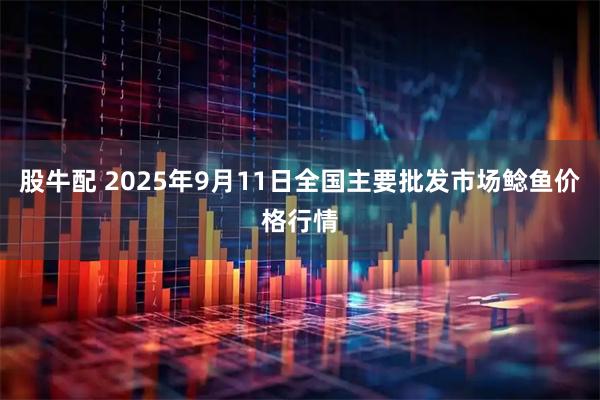 股牛配 2025年9月11日全国主要批发市场鲶鱼价格行情