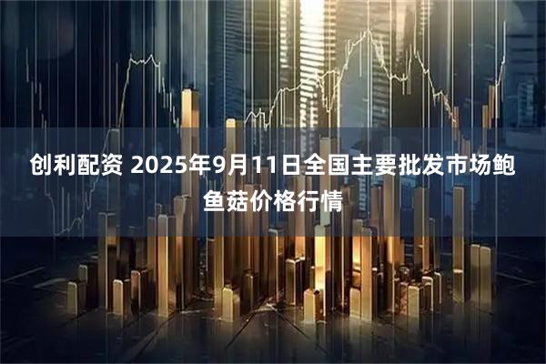 创利配资 2025年9月11日全国主要批发市场鲍鱼菇价格行情