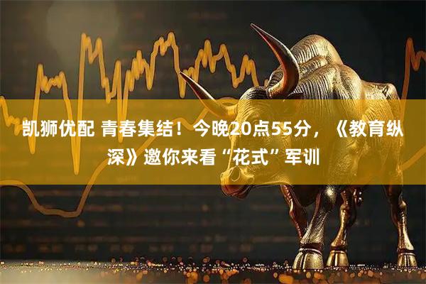 凯狮优配 青春集结！今晚20点55分，《教育纵深》邀你来看“花式”军训