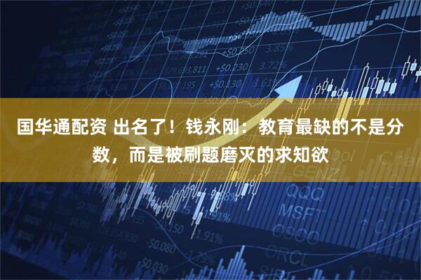 国华通配资 出名了！钱永刚：教育最缺的不是分数，而是被刷题磨灭的求知欲