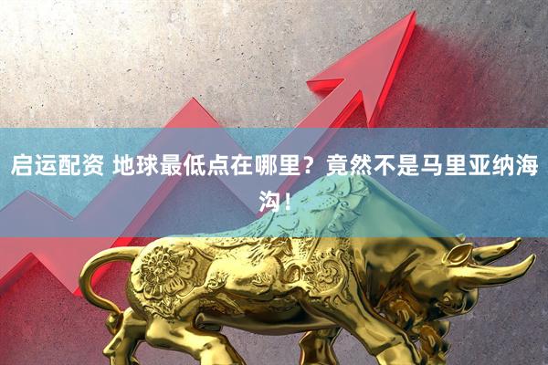 启运配资 地球最低点在哪里？竟然不是马里亚纳海沟！