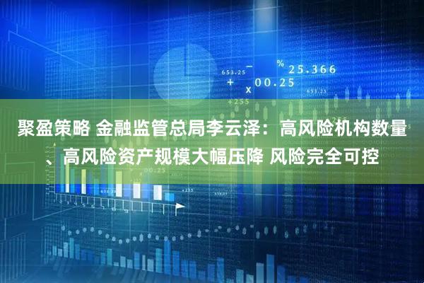 聚盈策略 金融监管总局李云泽：高风险机构数量、高风险资产规模大幅压降 风险完全可控