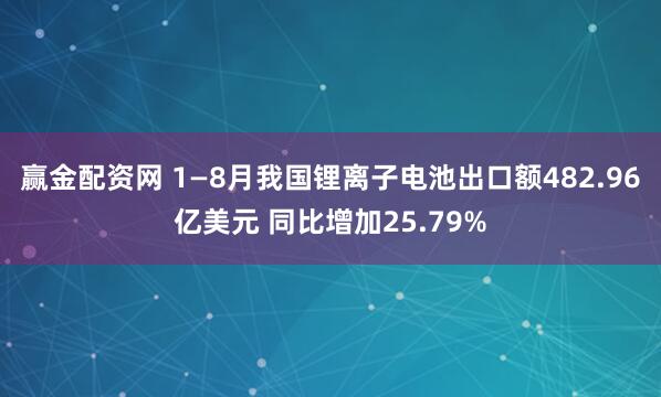 赢金配资网 1—8月我国锂离子电池出口额482.96亿美元 同比增加25.79%