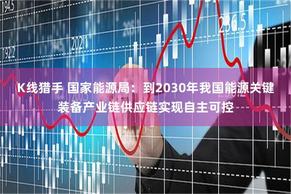 K线猎手 国家能源局：到2030年我国能源关键装备产业链供应链实现自主可控