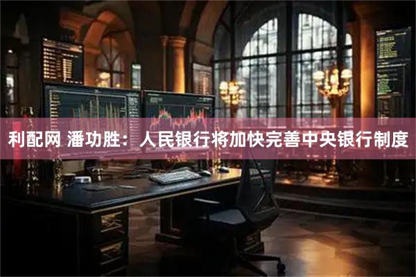 利配网 潘功胜：人民银行将加快完善中央银行制度
