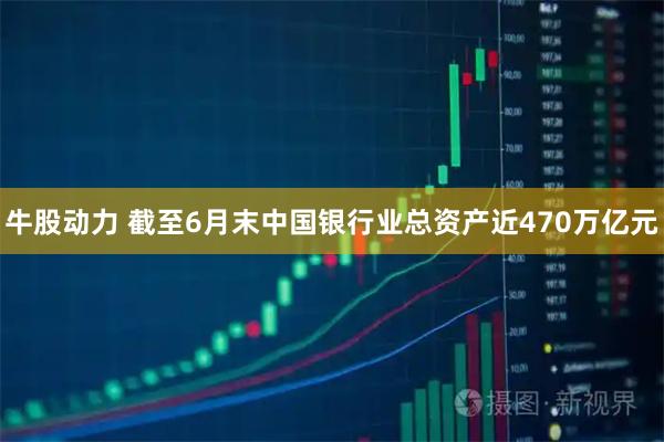牛股动力 截至6月末中国银行业总资产近470万亿元