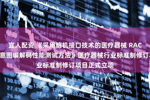宜人配资 《采用脑机接口技术的医疗器械 RACA机器人运动意图编解码性能测试方法》医疗器械行业标准制修订项目正式立项