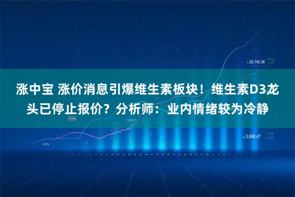 涨中宝 涨价消息引爆维生素板块！维生素D3龙头已停止报价？分析师：业内情绪较为冷静