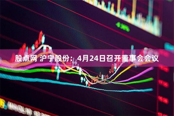 股点网 沪宁股份：4月24日召开董事会会议