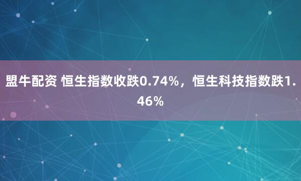 盟牛配资 恒生指数收跌0.74%，恒生科技指数跌1.46%