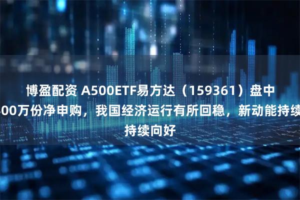 博盈配资 A500ETF易方达（159361）盘中获2400万份净申购，我国经济运行有所回稳，新动能持续向好