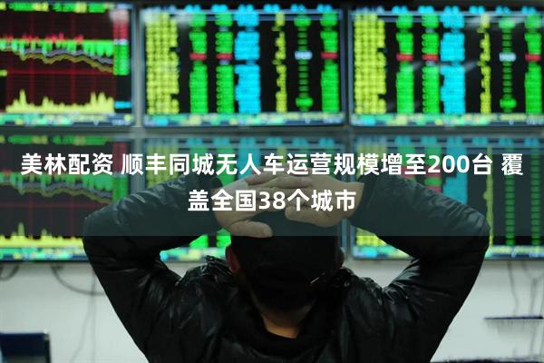 美林配资 顺丰同城无人车运营规模增至200台 覆盖全国38个城市