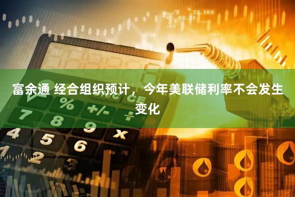 富余通 经合组织预计，今年美联储利率不会发生变化