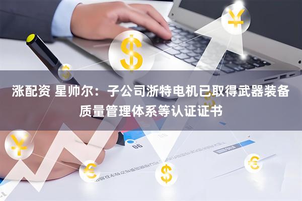 涨配资 星帅尔：子公司浙特电机已取得武器装备质量管理体系等认证证书