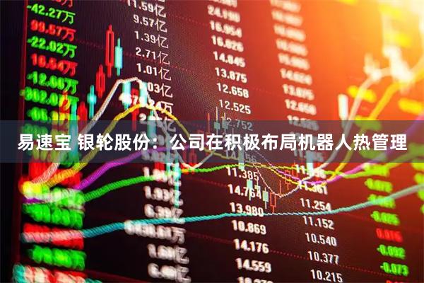 易速宝 银轮股份：公司在积极布局机器人热管理