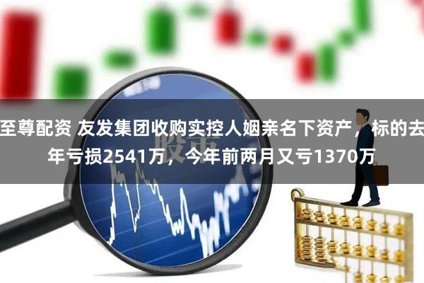 至尊配资 友发集团收购实控人姻亲名下资产，标的去年亏损2541万，今年前两月又亏1370万