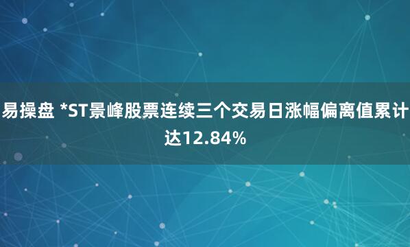 易操盘 *ST景峰股票连续三个交易日涨幅偏离值累计达12.84%