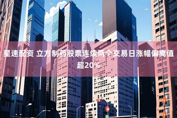 星速配资 立方制药股票连续两个交易日涨幅偏离值超20%