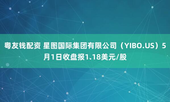 粤友钱配资 星图国际集团有限公司（YIBO.US）5月1日收盘报1.18美元/股