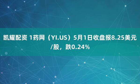 凯耀配资 1药网（YI.US）5月1日收盘报8.25美元/股，跌0.24%