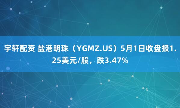 宇轩配资 盐港明珠（YGMZ.US）5月1日收盘报1.25美元/股，跌3.47%