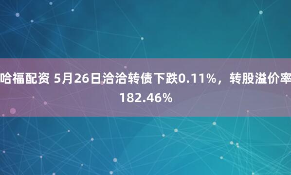 哈福配资 5月26日洽洽转债下跌0.11%，转股溢价率182.46%
