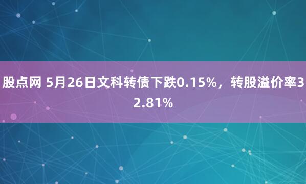 股点网 5月26日文科转债下跌0.15%，转股溢价率32.81%