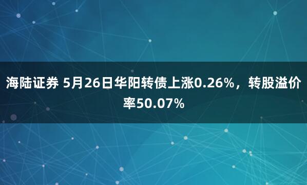 海陆证券 5月26日华阳转债上涨0.26%，转股溢价率50.07%
