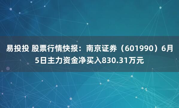 易投投 股票行情快报：南京证券（601990）6月5日主力资金净买入830.31万元