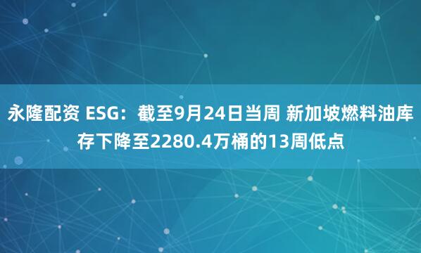 永隆配资 ESG：截至9月24日当周 新加坡燃料油库存下降至2280.4万桶的13周低点