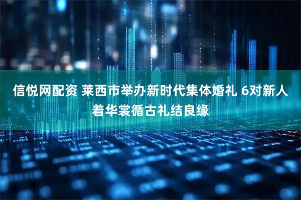 信悦网配资 莱西市举办新时代集体婚礼 6对新人着华裳循古礼结良缘