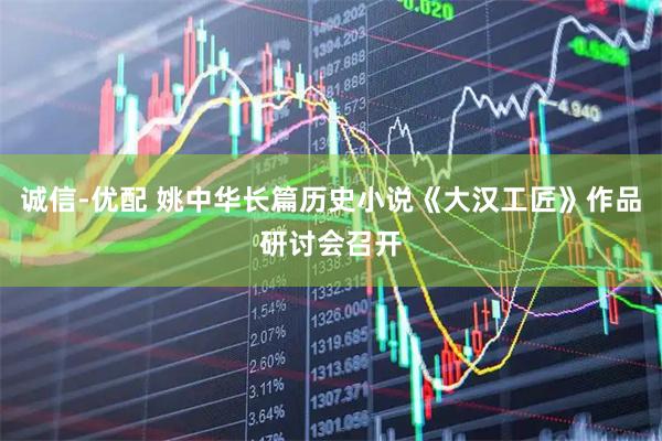 诚信-优配 姚中华长篇历史小说《大汉工匠》作品研讨会召开