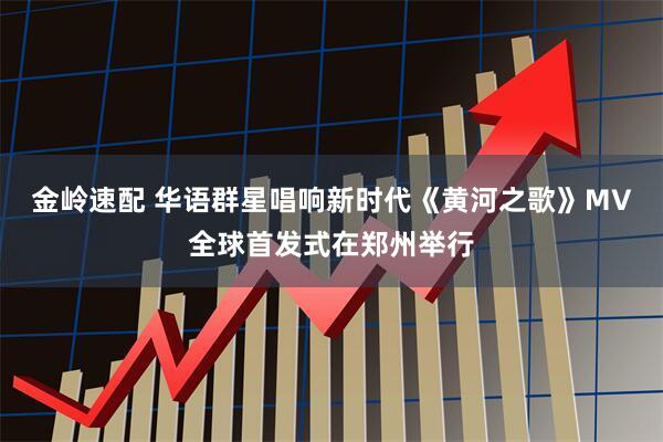 金岭速配 华语群星唱响新时代《黄河之歌》MV全球首发式在郑州举行