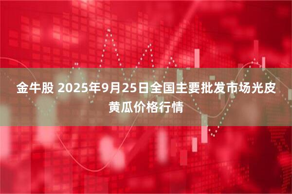 金牛股 2025年9月25日全国主要批发市场光皮黄瓜价格行情