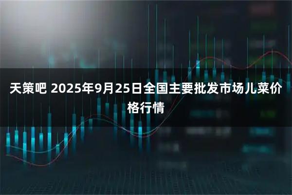天策吧 2025年9月25日全国主要批发市场儿菜价格行情