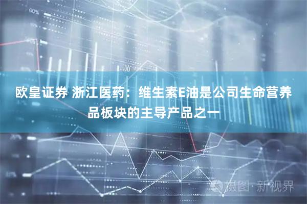 欧皇证券 浙江医药：维生素E油是公司生命营养品板块的主导产品之一