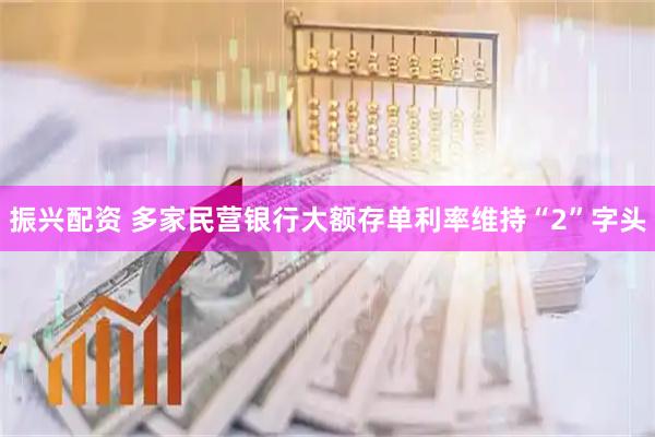 振兴配资 多家民营银行大额存单利率维持“2”字头