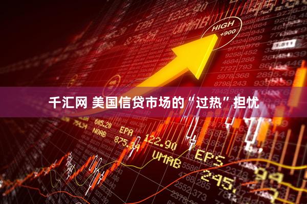 千汇网 美国信贷市场的“过热”担忧