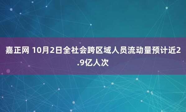 嘉正网 10月2日全社会跨区域人员流动量预计近2.9亿人次