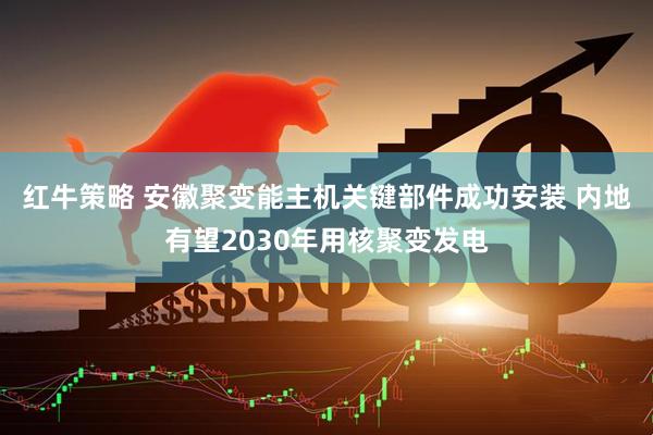 红牛策略 安徽聚变能主机关键部件成功安装 内地有望2030年用核聚变发电