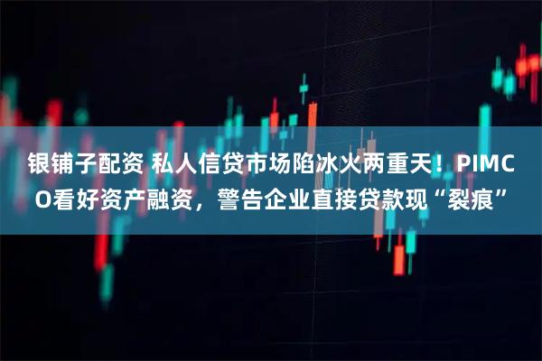 银铺子配资 私人信贷市场陷冰火两重天！PIMCO看好资产融资，警告企业直接贷款现“裂痕”
