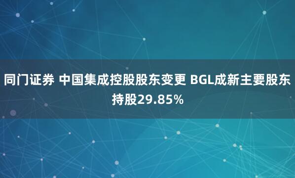 同门证券 中国集成控股股东变更 BGL成新主要股东持股29.85%