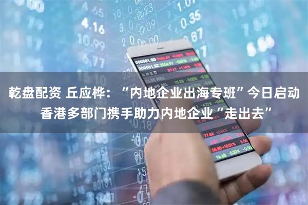 乾盘配资 丘应桦：“内地企业出海专班”今日启动 香港多部门携手助力内地企业“走出去”