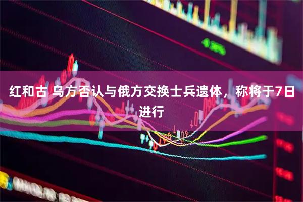 红和古 乌方否认与俄方交换士兵遗体，称将于7日进行