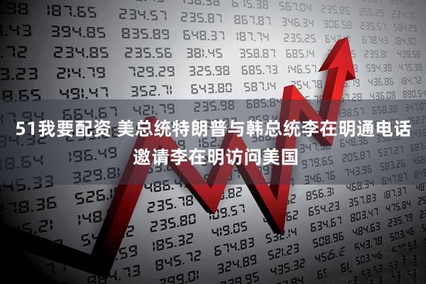 51我要配资 美总统特朗普与韩总统李在明通电话 邀请李在明访问美国