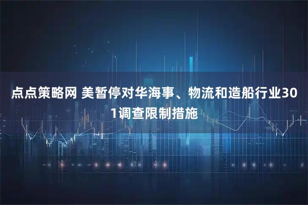 点点策略网 美暂停对华海事、物流和造船行业301调查限制措施