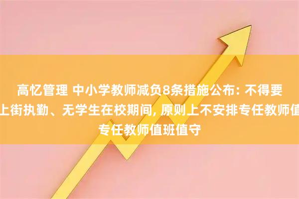 高忆管理 中小学教师减负8条措施公布: 不得要求教师上街执勤、无学生在校期间, 原则上不安排专任教师值班值守