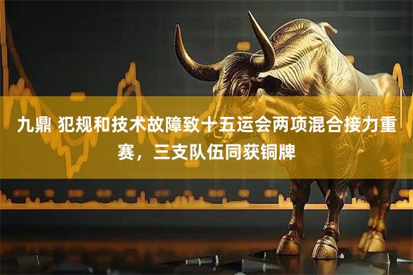 九鼎 犯规和技术故障致十五运会两项混合接力重赛，三支队伍同获铜牌