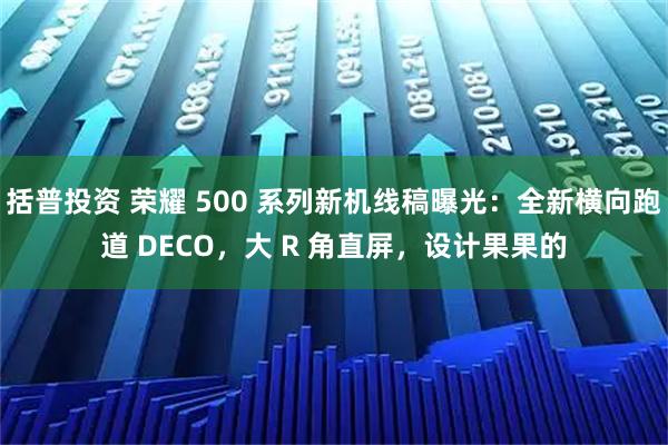 括普投资 荣耀 500 系列新机线稿曝光:全新横向跑道 DECO,大 R 角直屏,设计果果的