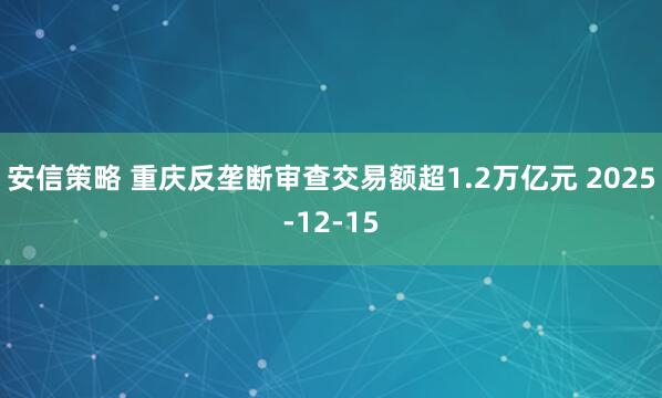 安信策略 重庆反垄断审查交易额超1.2万亿元 2025-12-15